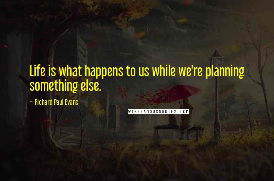 Richard Paul Evans Quotes: Life is what happens to us while we're planning something else.