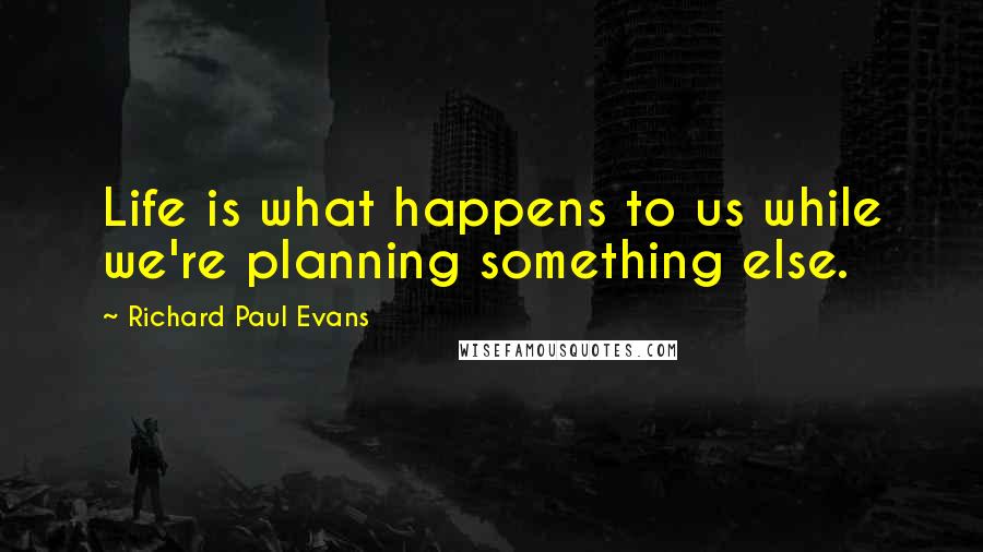 Richard Paul Evans Quotes: Life is what happens to us while we're planning something else.