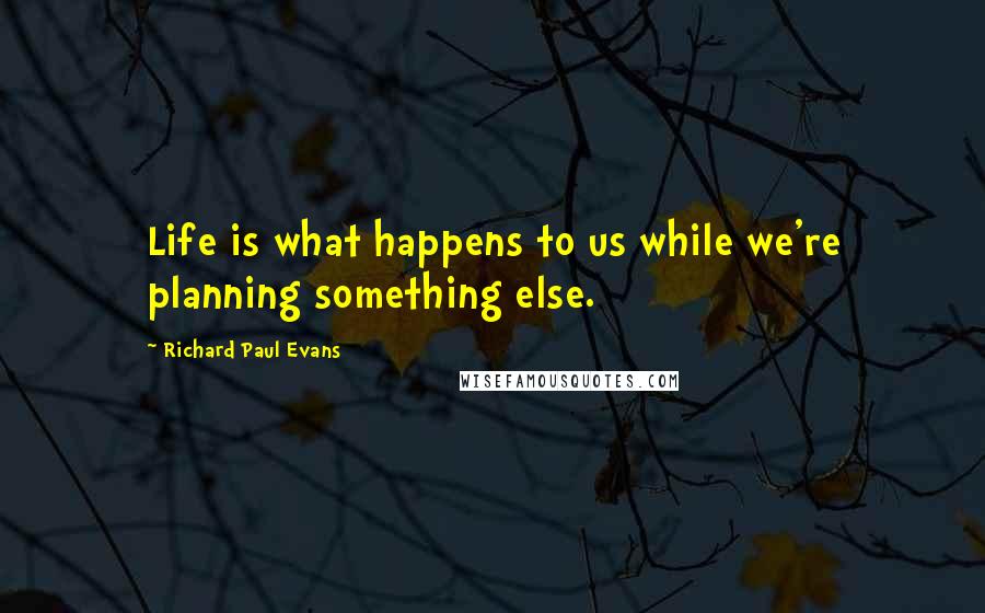 Richard Paul Evans Quotes: Life is what happens to us while we're planning something else.