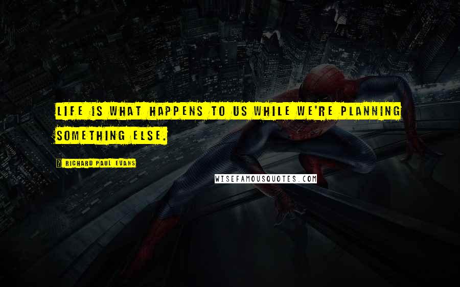 Richard Paul Evans Quotes: Life is what happens to us while we're planning something else.