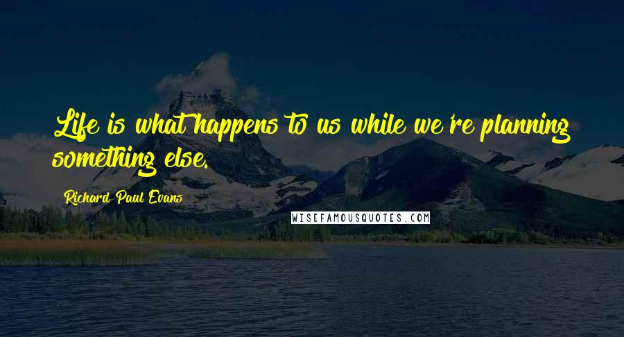 Richard Paul Evans Quotes: Life is what happens to us while we're planning something else.