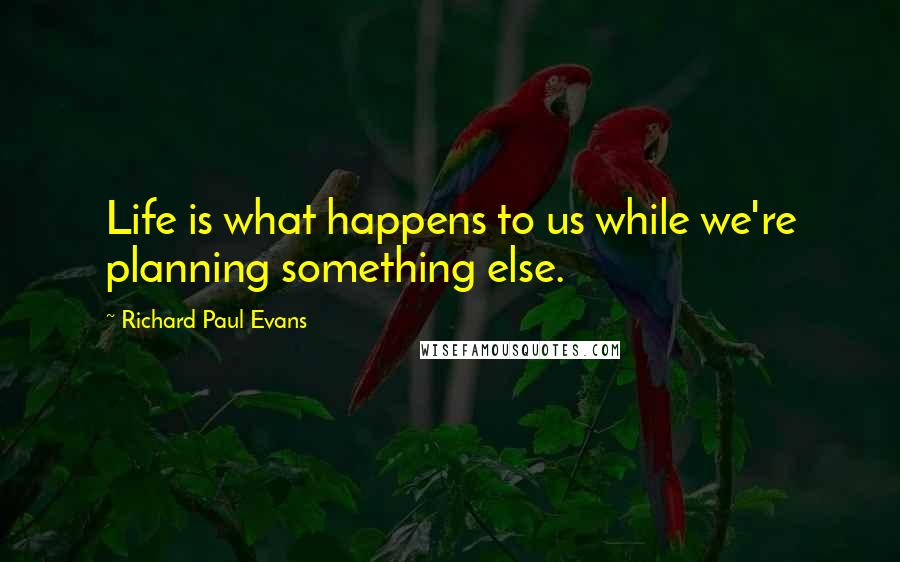 Richard Paul Evans Quotes: Life is what happens to us while we're planning something else.
