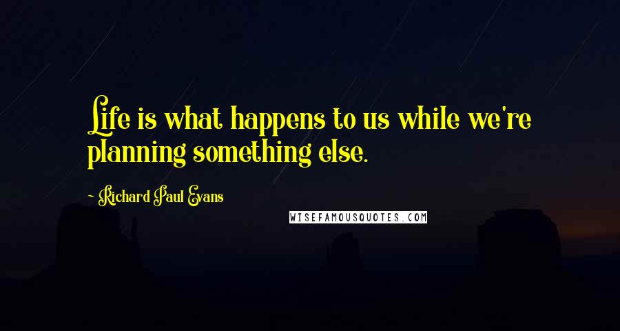 Richard Paul Evans Quotes: Life is what happens to us while we're planning something else.