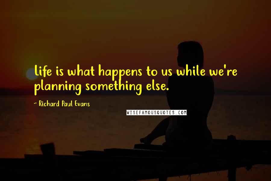 Richard Paul Evans Quotes: Life is what happens to us while we're planning something else.