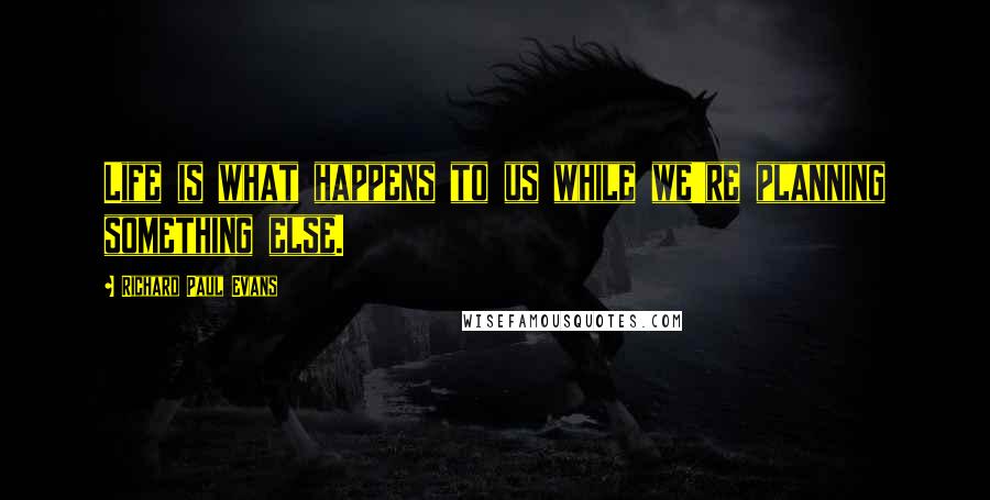 Richard Paul Evans Quotes: Life is what happens to us while we're planning something else.