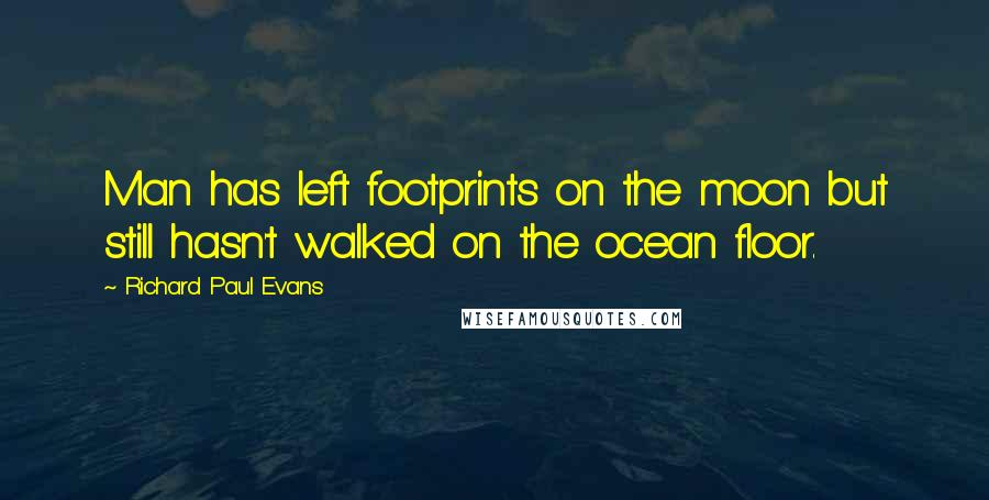 Richard Paul Evans Quotes: Man has left footprints on the moon but still hasn't walked on the ocean floor.