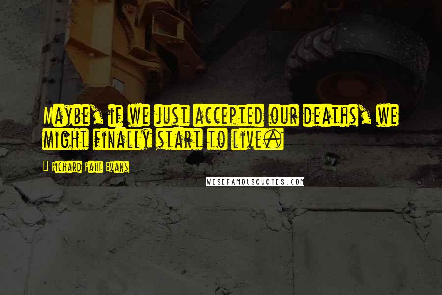 Richard Paul Evans Quotes: Maybe, if we just accepted our deaths, we might finally start to live.