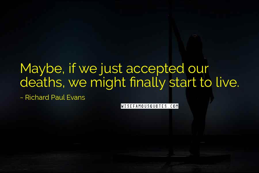 Richard Paul Evans Quotes: Maybe, if we just accepted our deaths, we might finally start to live.