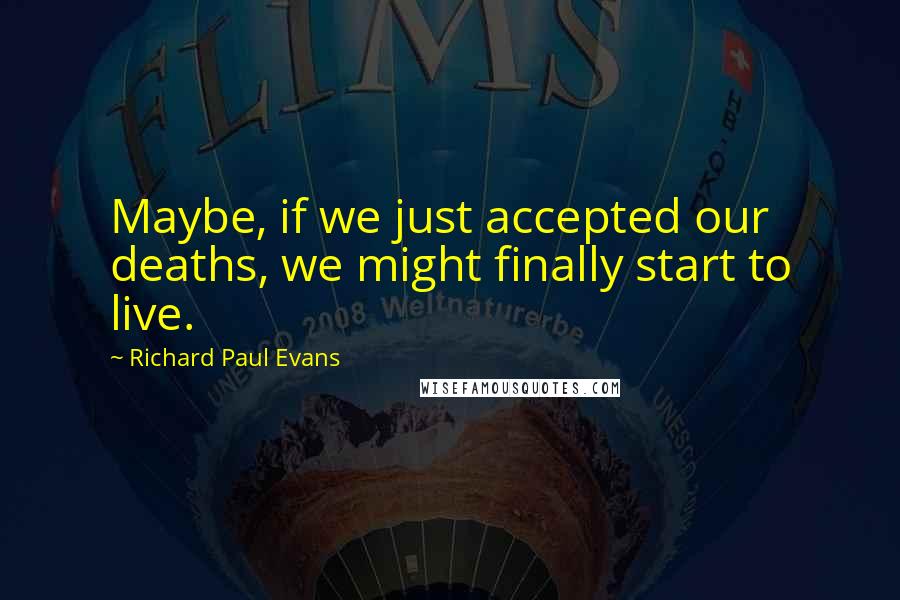 Richard Paul Evans Quotes: Maybe, if we just accepted our deaths, we might finally start to live.