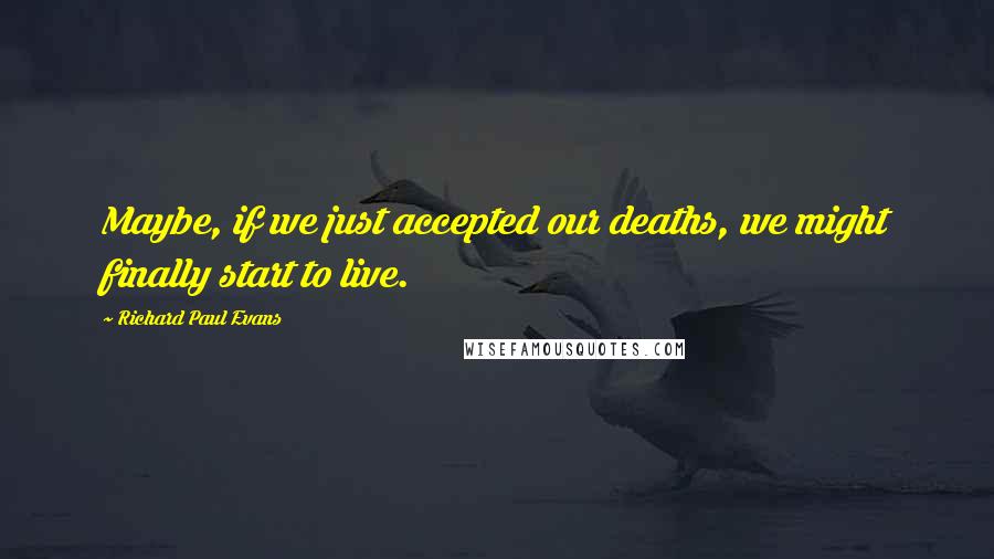 Richard Paul Evans Quotes: Maybe, if we just accepted our deaths, we might finally start to live.