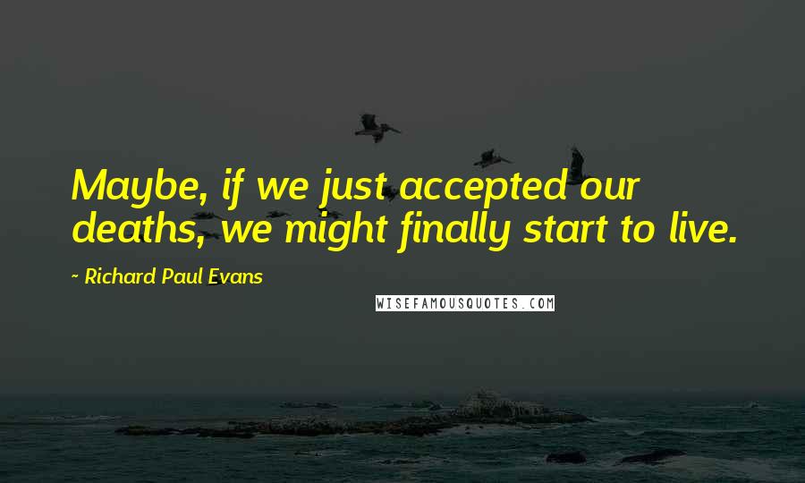 Richard Paul Evans Quotes: Maybe, if we just accepted our deaths, we might finally start to live.