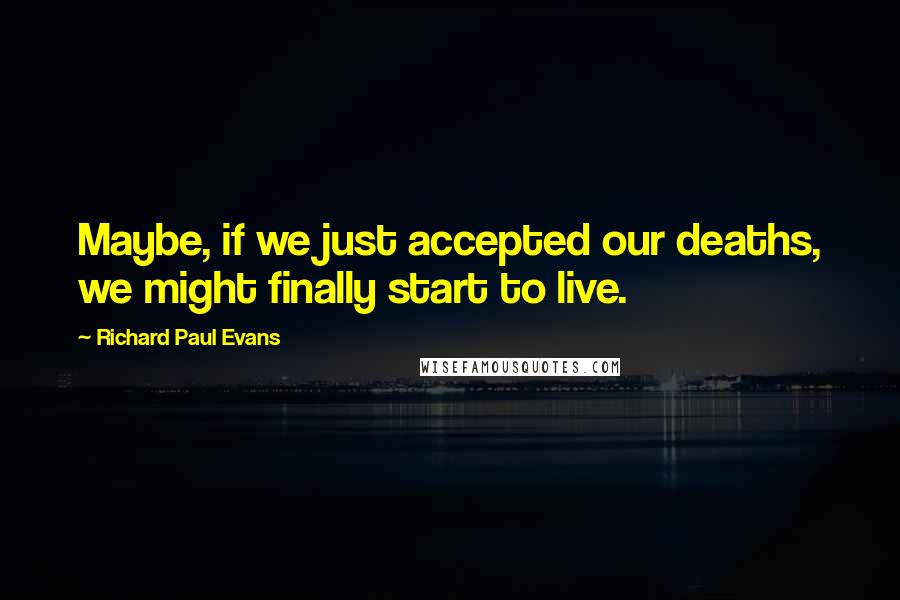 Richard Paul Evans Quotes: Maybe, if we just accepted our deaths, we might finally start to live.