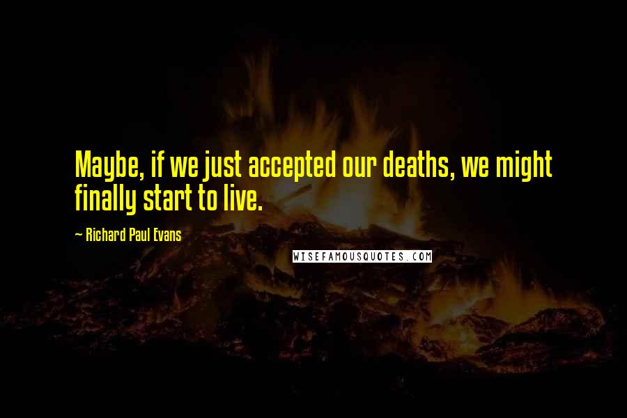 Richard Paul Evans Quotes: Maybe, if we just accepted our deaths, we might finally start to live.