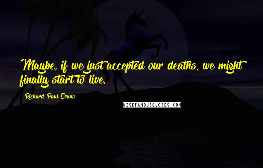 Richard Paul Evans Quotes: Maybe, if we just accepted our deaths, we might finally start to live.