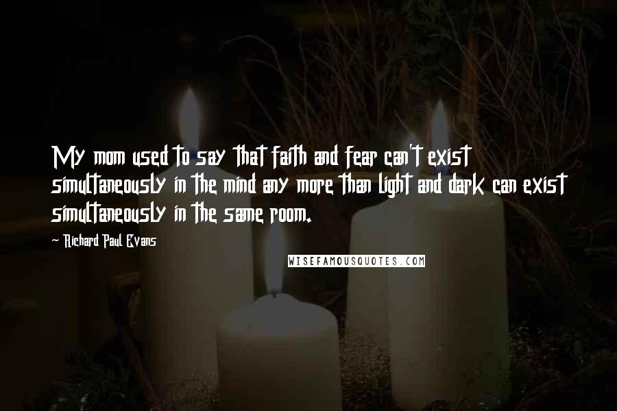 Richard Paul Evans Quotes: My mom used to say that faith and fear can't exist simultaneously in the mind any more than light and dark can exist simultaneously in the same room.