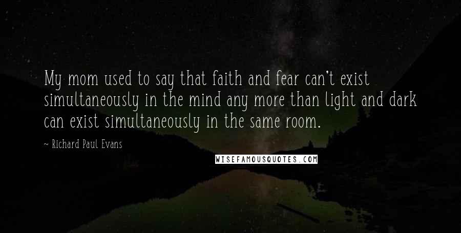 Richard Paul Evans Quotes: My mom used to say that faith and fear can't exist simultaneously in the mind any more than light and dark can exist simultaneously in the same room.