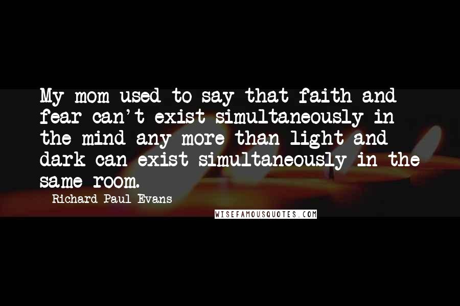 Richard Paul Evans Quotes: My mom used to say that faith and fear can't exist simultaneously in the mind any more than light and dark can exist simultaneously in the same room.