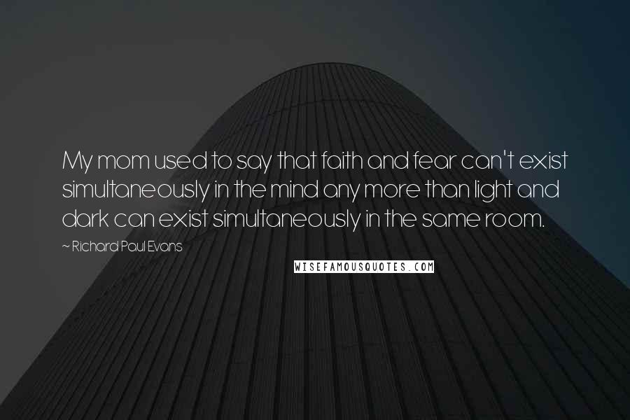 Richard Paul Evans Quotes: My mom used to say that faith and fear can't exist simultaneously in the mind any more than light and dark can exist simultaneously in the same room.