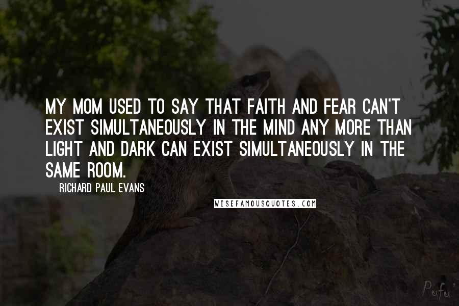 Richard Paul Evans Quotes: My mom used to say that faith and fear can't exist simultaneously in the mind any more than light and dark can exist simultaneously in the same room.