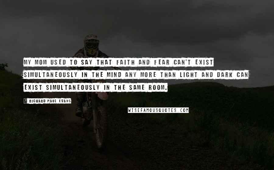 Richard Paul Evans Quotes: My mom used to say that faith and fear can't exist simultaneously in the mind any more than light and dark can exist simultaneously in the same room.