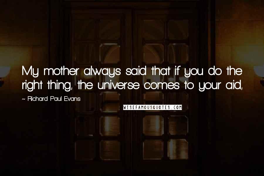 Richard Paul Evans Quotes: My mother always said that if you do the right thing, the universe comes to your aid,
