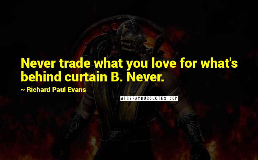 Richard Paul Evans Quotes: Never trade what you love for what's behind curtain B. Never.