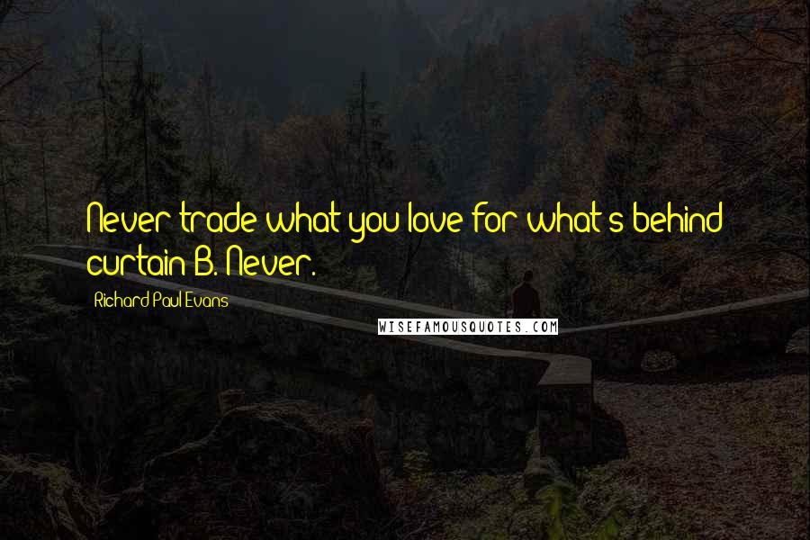 Richard Paul Evans Quotes: Never trade what you love for what's behind curtain B. Never.