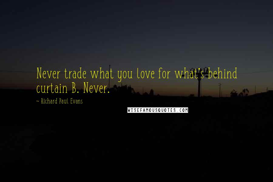 Richard Paul Evans Quotes: Never trade what you love for what's behind curtain B. Never.
