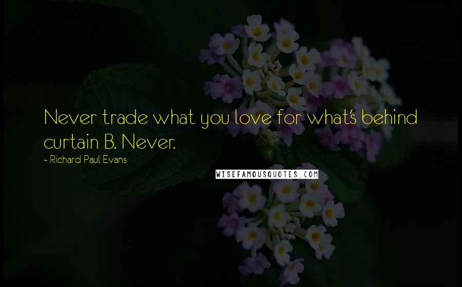 Richard Paul Evans Quotes: Never trade what you love for what's behind curtain B. Never.