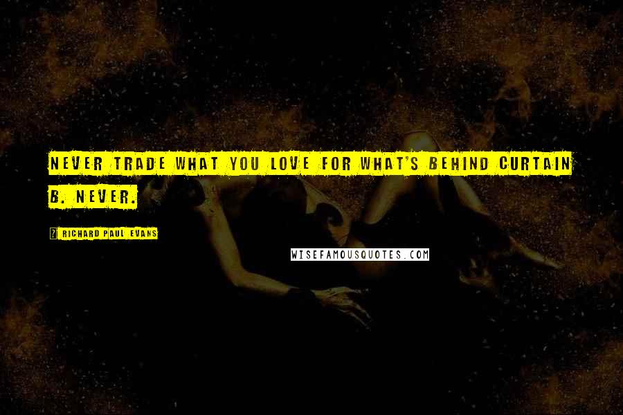 Richard Paul Evans Quotes: Never trade what you love for what's behind curtain B. Never.
