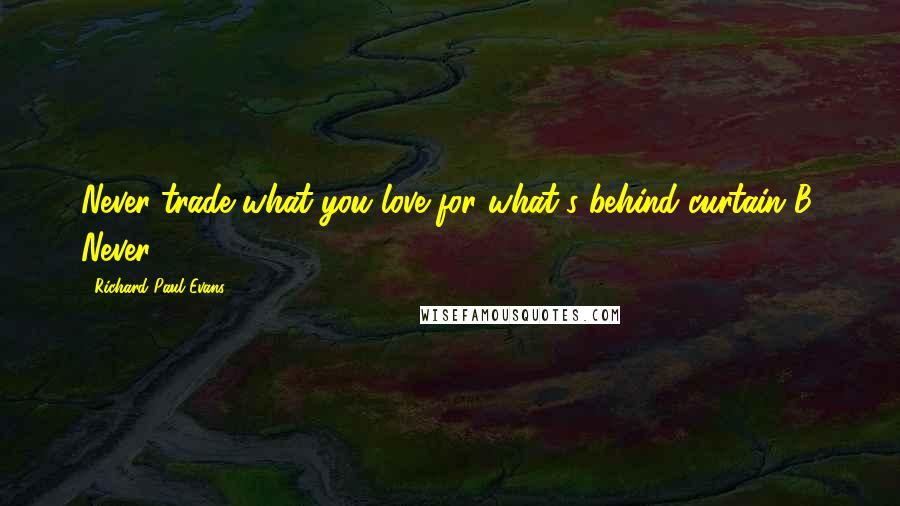 Richard Paul Evans Quotes: Never trade what you love for what's behind curtain B. Never.