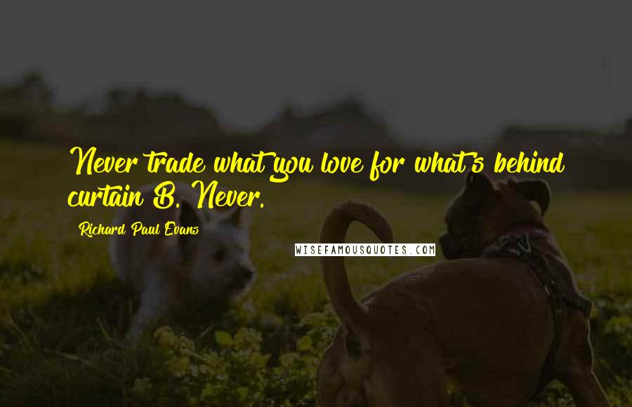 Richard Paul Evans Quotes: Never trade what you love for what's behind curtain B. Never.