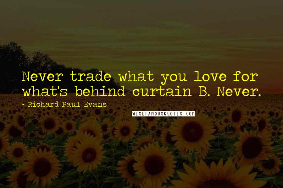 Richard Paul Evans Quotes: Never trade what you love for what's behind curtain B. Never.