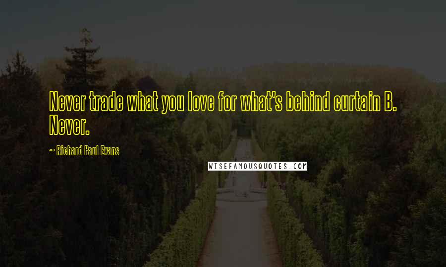 Richard Paul Evans Quotes: Never trade what you love for what's behind curtain B. Never.