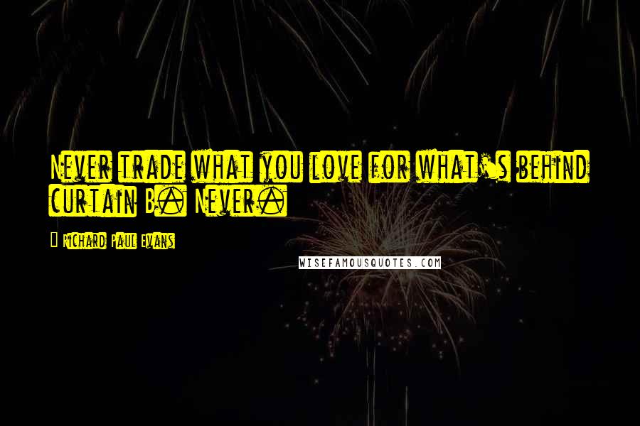Richard Paul Evans Quotes: Never trade what you love for what's behind curtain B. Never.