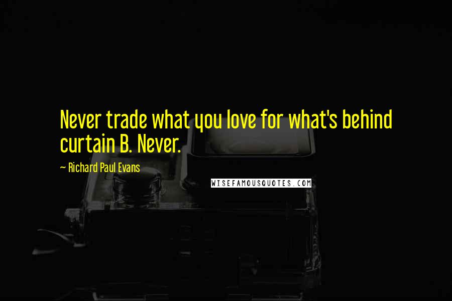 Richard Paul Evans Quotes: Never trade what you love for what's behind curtain B. Never.