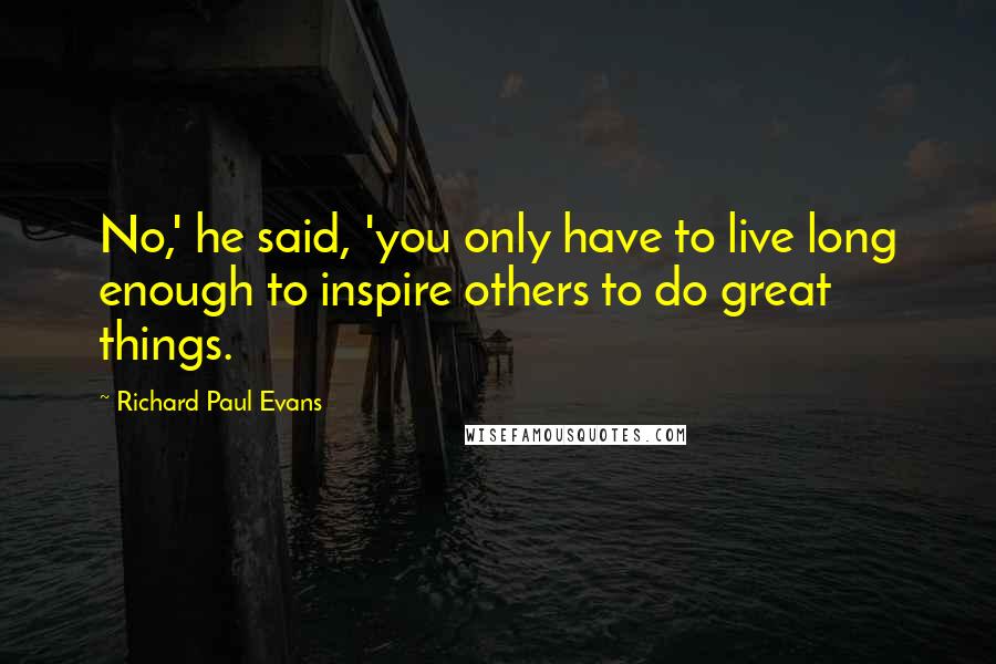 Richard Paul Evans Quotes: No,' he said, 'you only have to live long enough to inspire others to do great things.