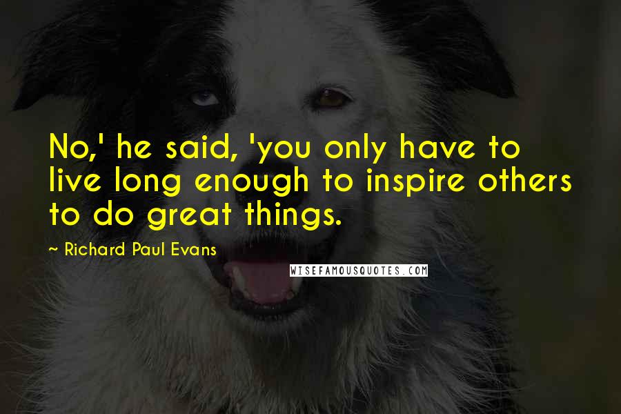 Richard Paul Evans Quotes: No,' he said, 'you only have to live long enough to inspire others to do great things.