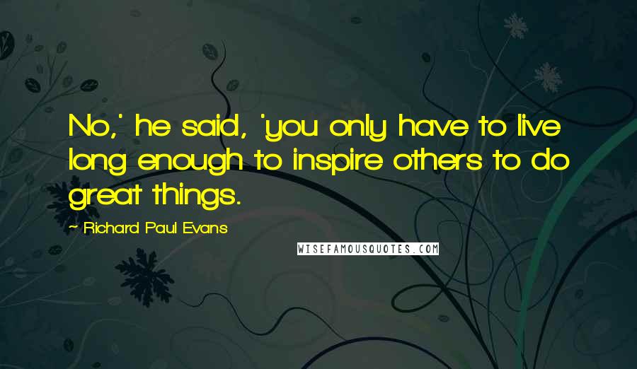 Richard Paul Evans Quotes: No,' he said, 'you only have to live long enough to inspire others to do great things.