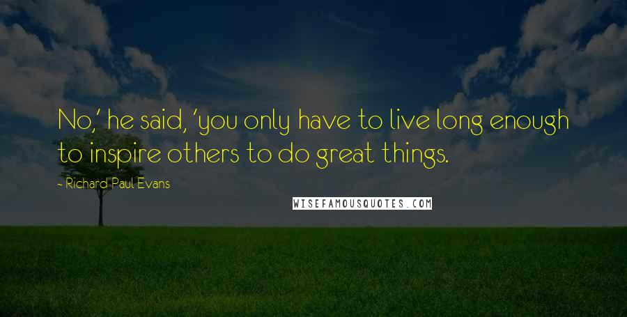 Richard Paul Evans Quotes: No,' he said, 'you only have to live long enough to inspire others to do great things.