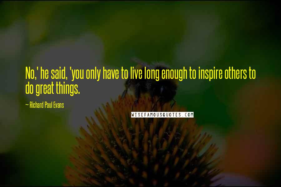 Richard Paul Evans Quotes: No,' he said, 'you only have to live long enough to inspire others to do great things.