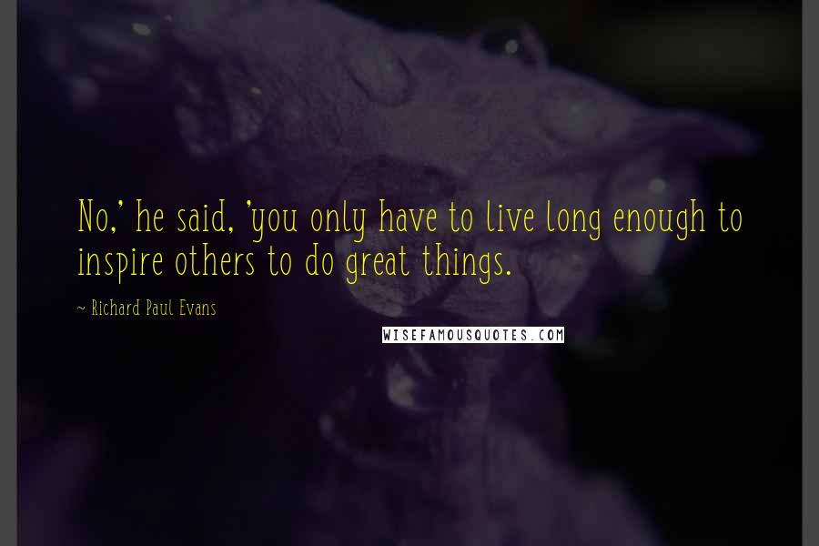 Richard Paul Evans Quotes: No,' he said, 'you only have to live long enough to inspire others to do great things.