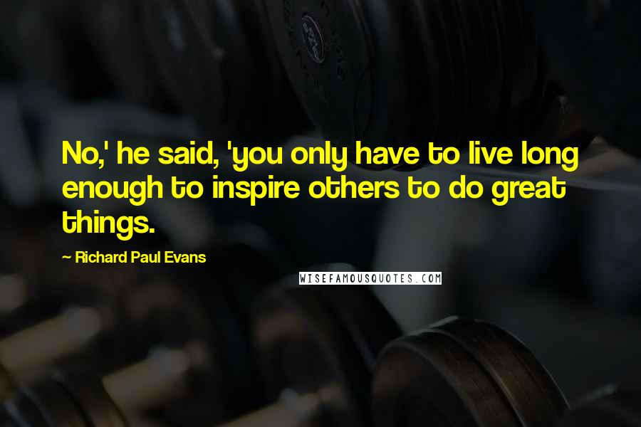 Richard Paul Evans Quotes: No,' he said, 'you only have to live long enough to inspire others to do great things.