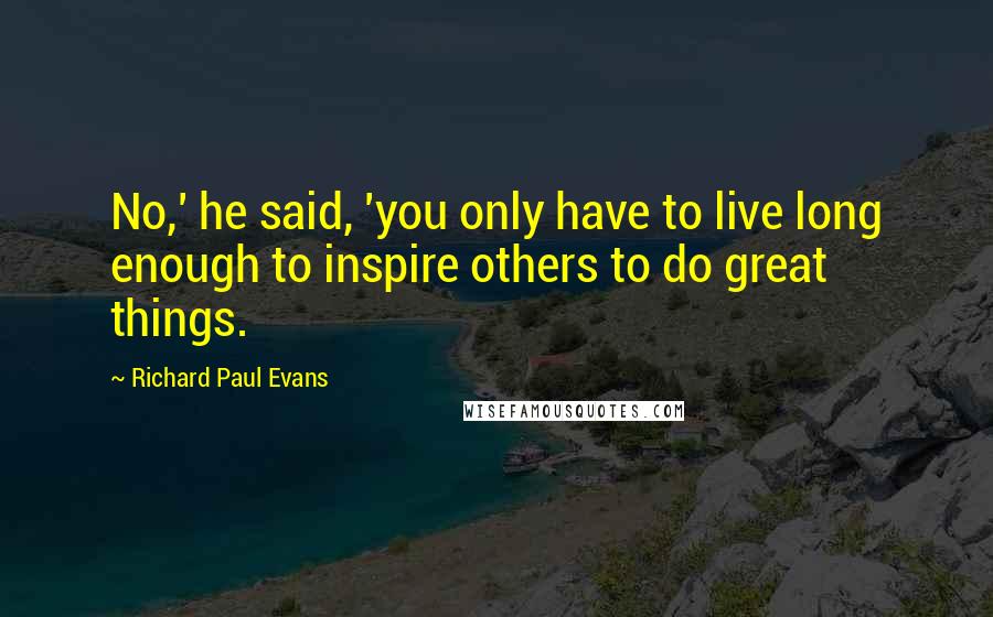 Richard Paul Evans Quotes: No,' he said, 'you only have to live long enough to inspire others to do great things.
