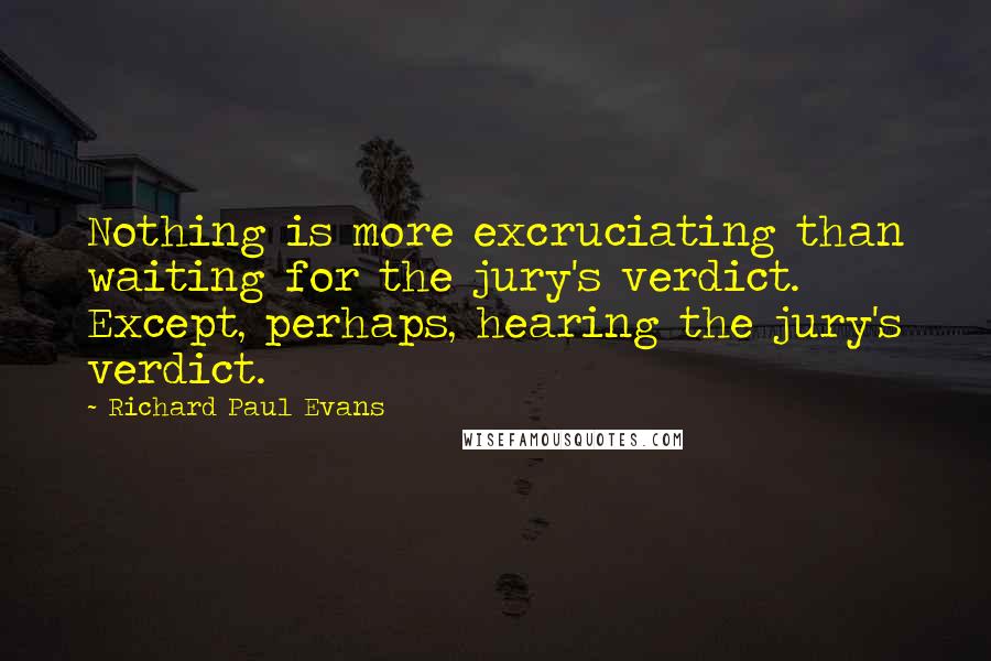 Richard Paul Evans Quotes: Nothing is more excruciating than waiting for the jury's verdict. Except, perhaps, hearing the jury's verdict.