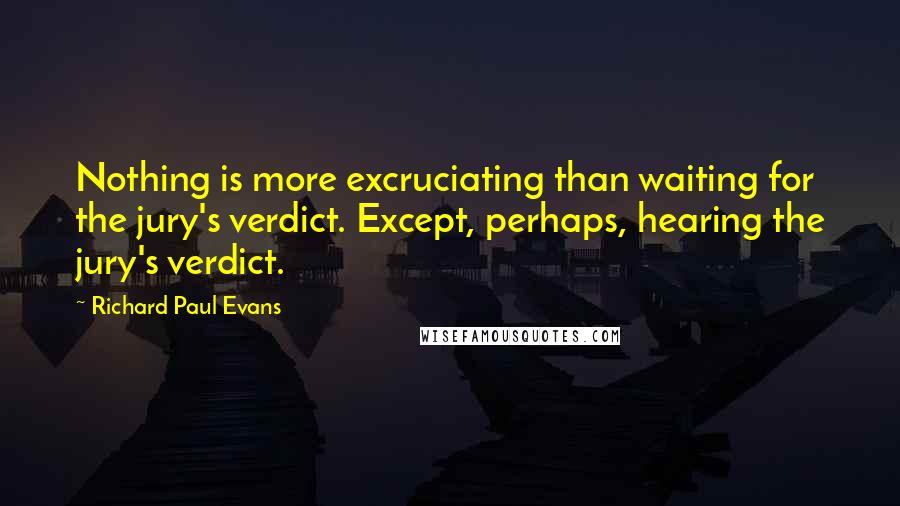 Richard Paul Evans Quotes: Nothing is more excruciating than waiting for the jury's verdict. Except, perhaps, hearing the jury's verdict.