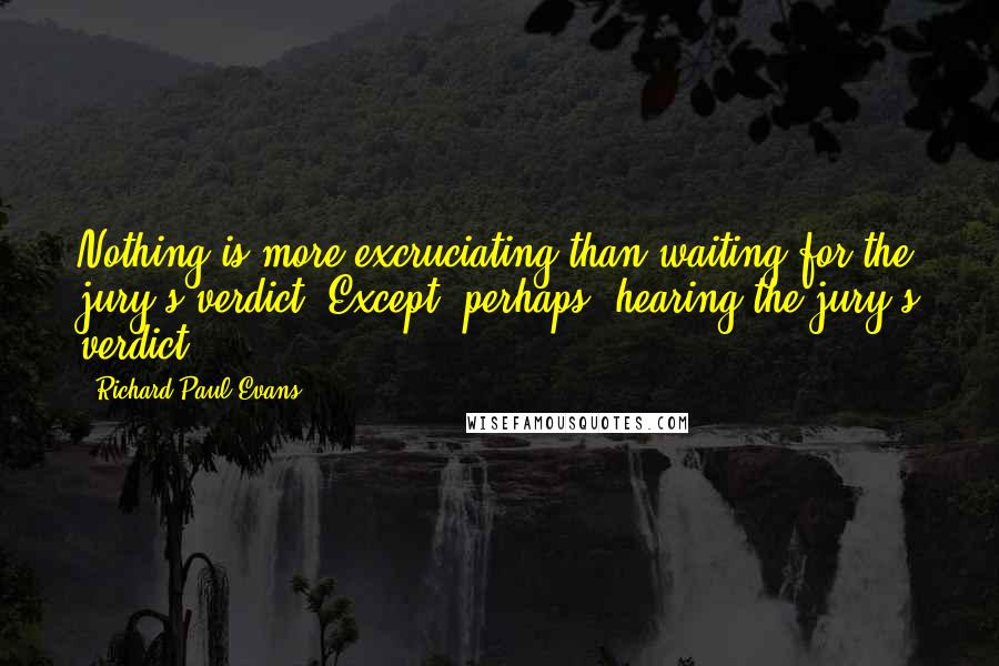 Richard Paul Evans Quotes: Nothing is more excruciating than waiting for the jury's verdict. Except, perhaps, hearing the jury's verdict.