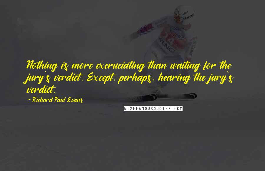 Richard Paul Evans Quotes: Nothing is more excruciating than waiting for the jury's verdict. Except, perhaps, hearing the jury's verdict.