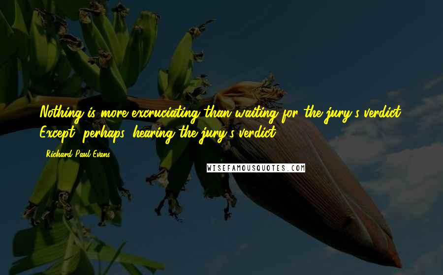 Richard Paul Evans Quotes: Nothing is more excruciating than waiting for the jury's verdict. Except, perhaps, hearing the jury's verdict.