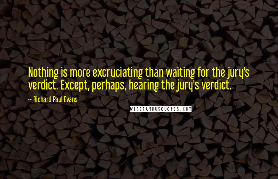 Richard Paul Evans Quotes: Nothing is more excruciating than waiting for the jury's verdict. Except, perhaps, hearing the jury's verdict.